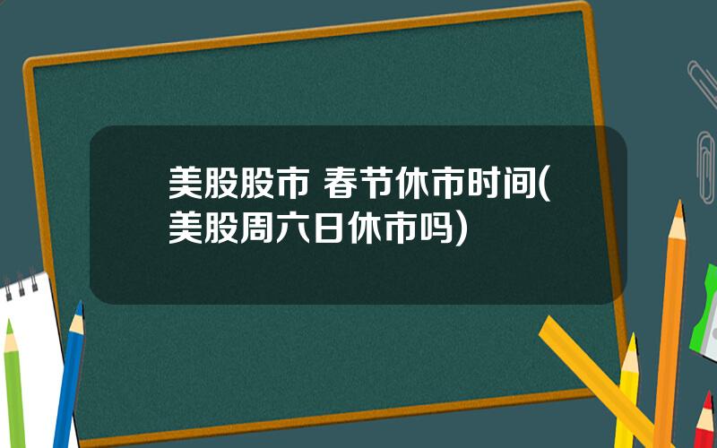 美股股市 春节休市时间(美股周六日休市吗)